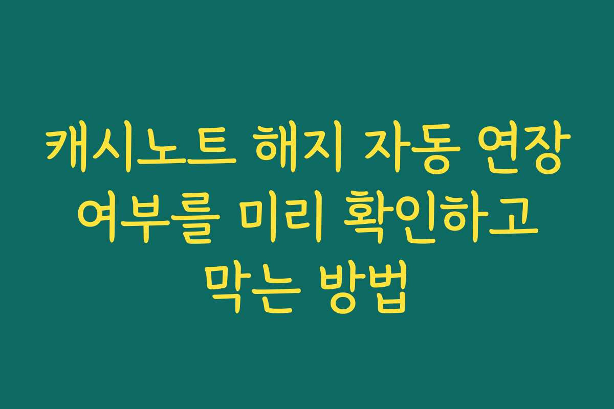 캐시노트 해지 자동 연장 여부를 미리 확인하고 막는 방법