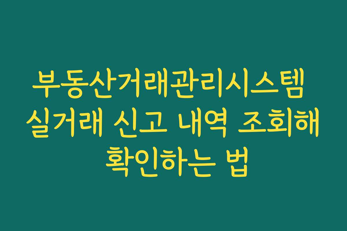 부동산거래관리시스템 실거래 신고 내역 조회해 확인하는 법