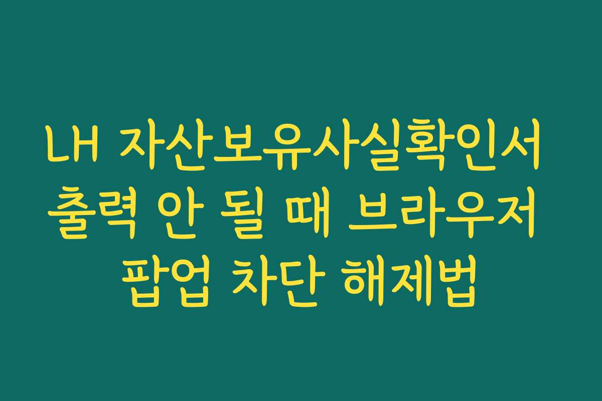 LH 자산보유사실확인서 출력 안 될 때 브라우저 팝업 차단 해제법