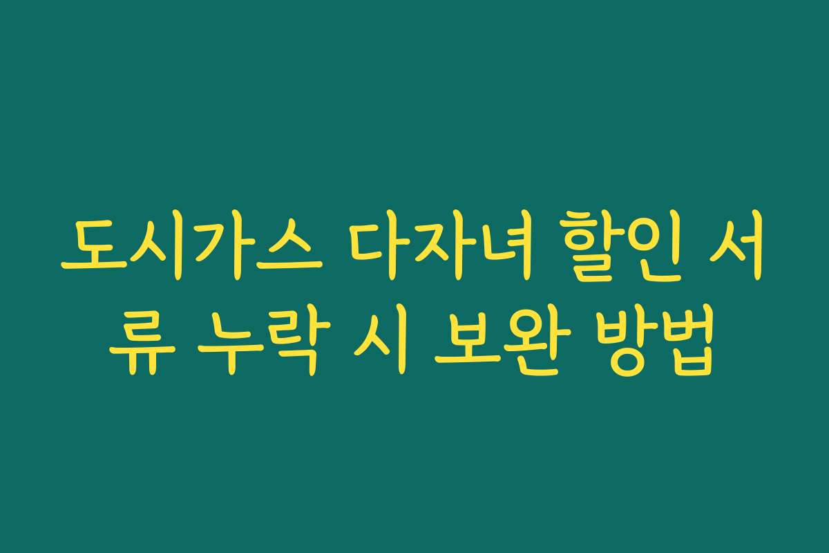 도시가스 다자녀 할인 서류 누락 시 보완 방법