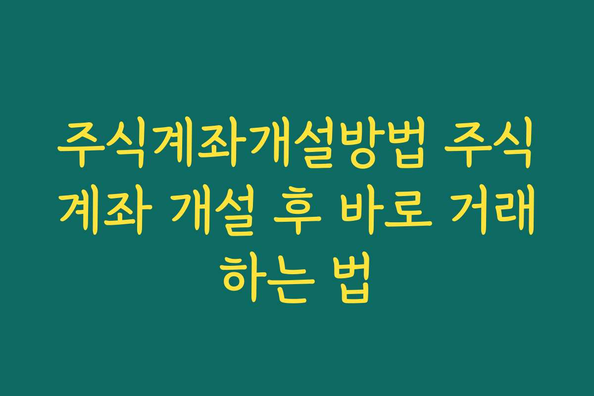 주식계좌개설방법 주식계좌 개설 후 바로 거래하는 법