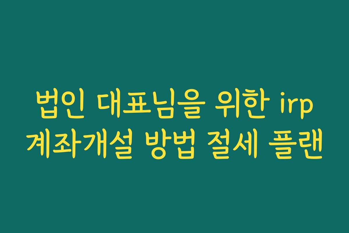 법인 대표님을 위한 irp계좌개설 방법 절세 플랜