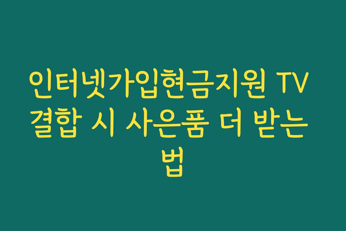 인터넷가입현금지원 TV 결합 시 사은품 더 받는 법