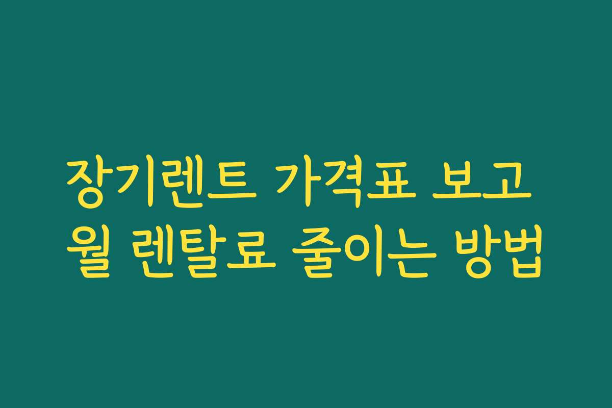 장기렌트 가격표 보고 월 렌탈료 줄이는 방법