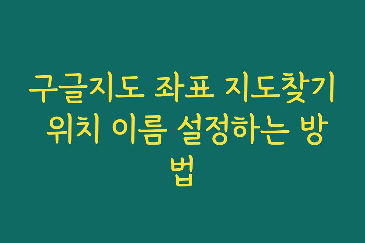 구글지도 좌표 지도찾기 위치 이름 설정하는 방법