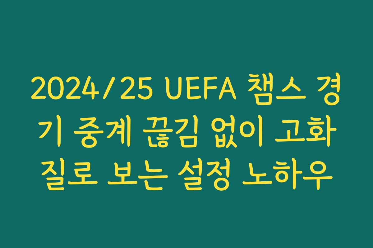 2024/25 UEFA 챔스 경기 중계 끊김 없이 고화질로 보는 설정 노하우