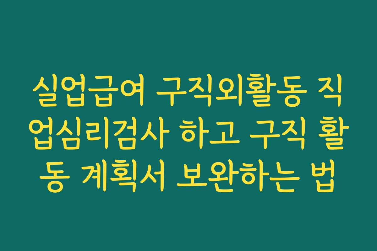 실업급여 구직외활동 직업심리검사 하고 구직 활동 계획서 보완하는 법