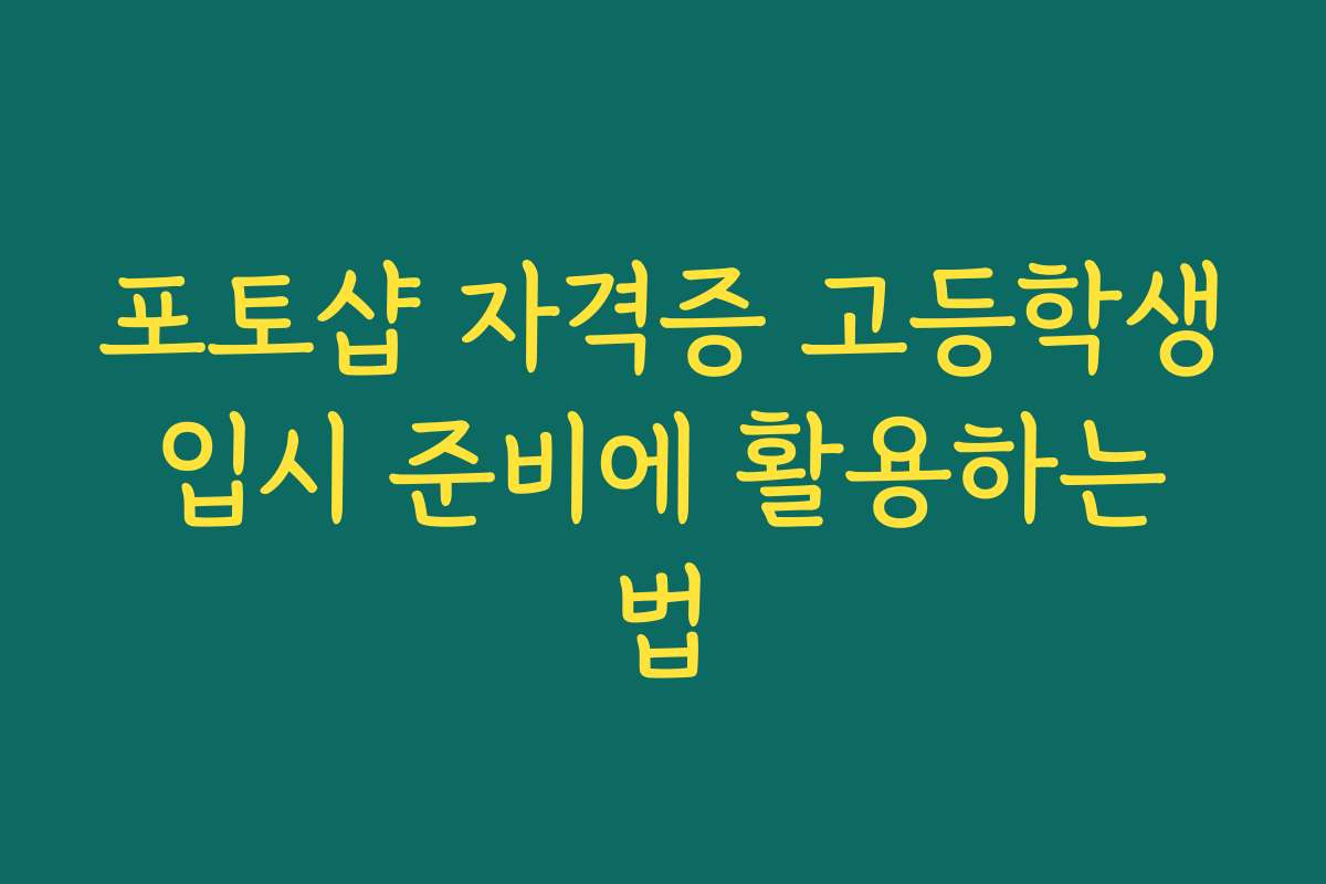 포토샵 자격증 고등학생 입시 준비에 활용하는 법