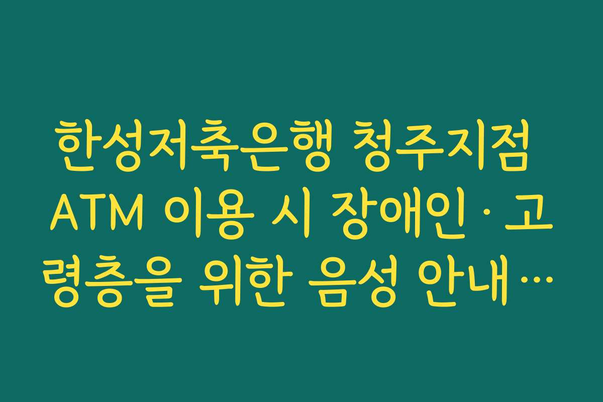 한성저축은행 청주지점 ATM 이용 시 장애인·고령층을 위한 음성 안내·큰 글씨 모드 활용법