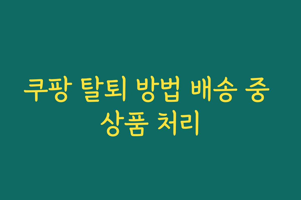 쿠팡 탈퇴 방법 배송 중 상품 처리
