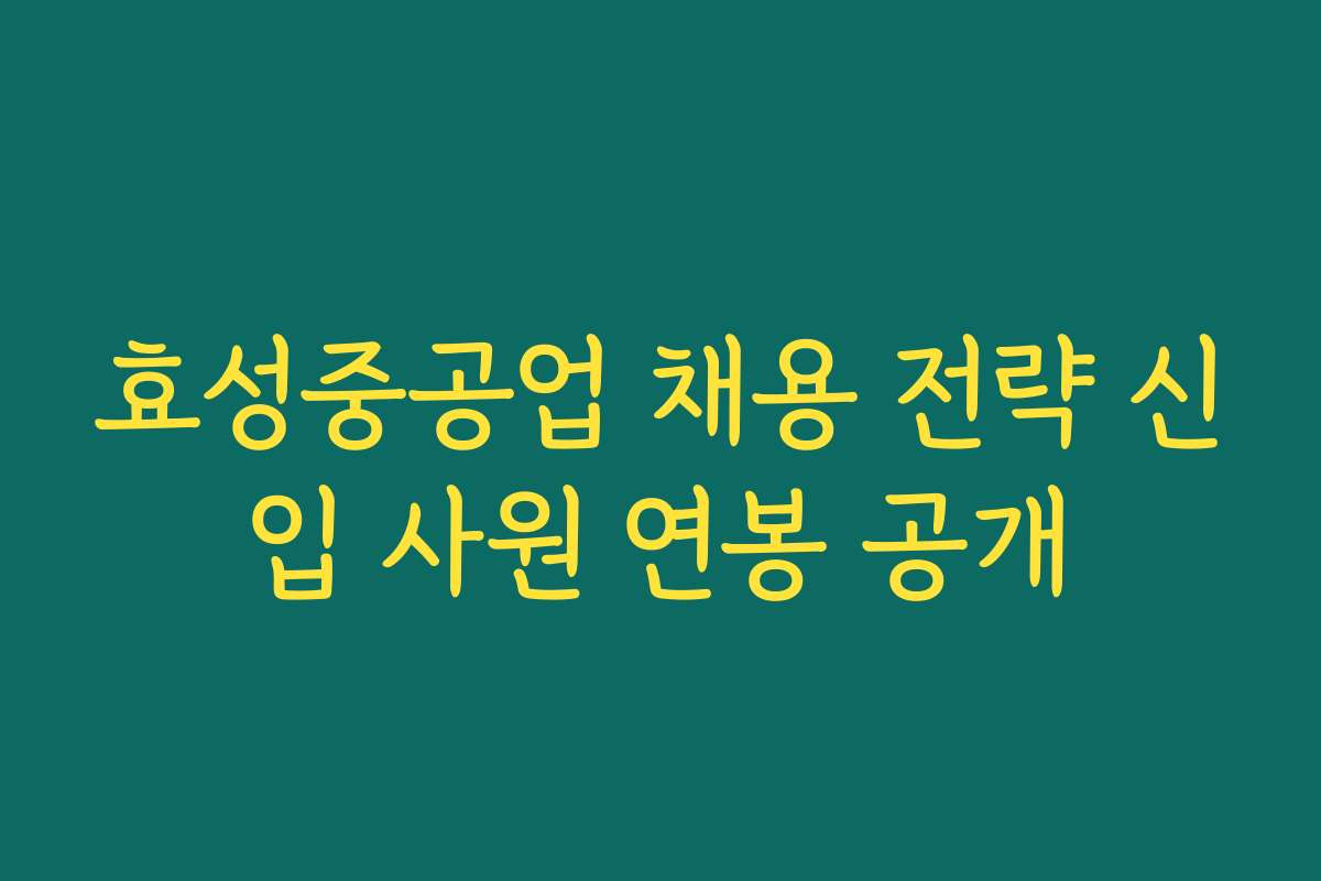 효성중공업 채용 전략 신입 사원 연봉 공개