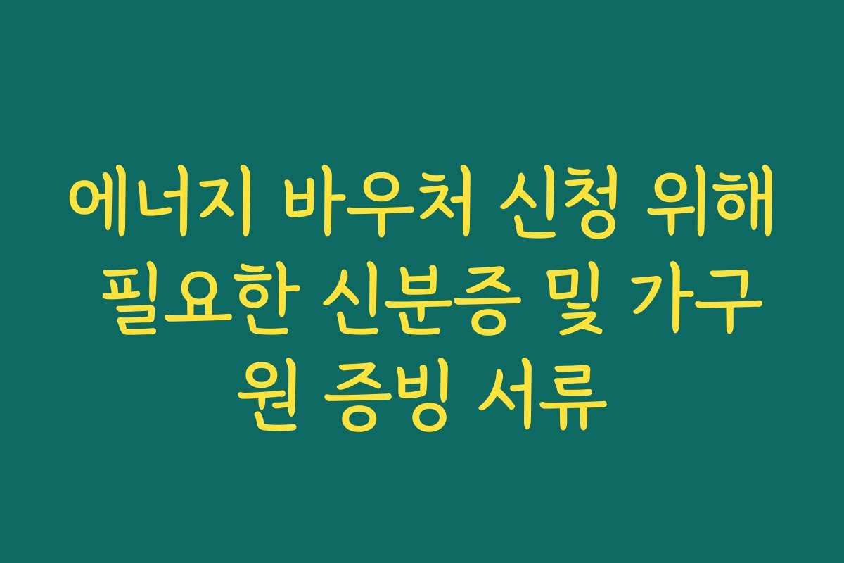 에너지 바우처 신청 위해 필요한 신분증 및 가구원 증빙 서류