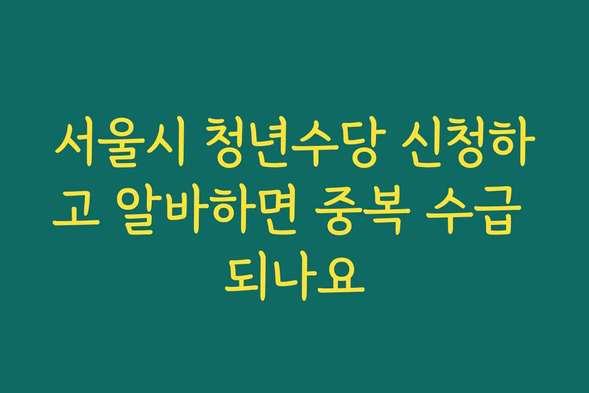 서울시 청년수당 신청하고 알바하면 중복 수급 되나요