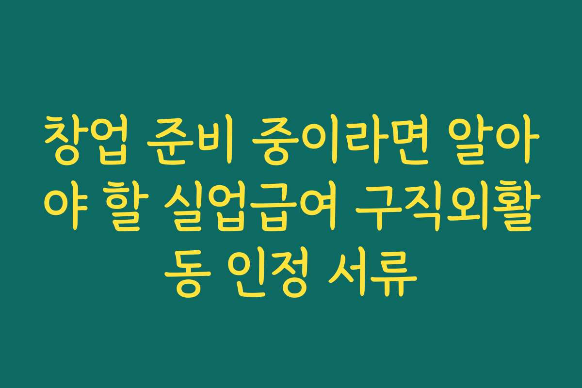 창업 준비 중이라면 알아야 할 실업급여 구직외활동 인정 서류