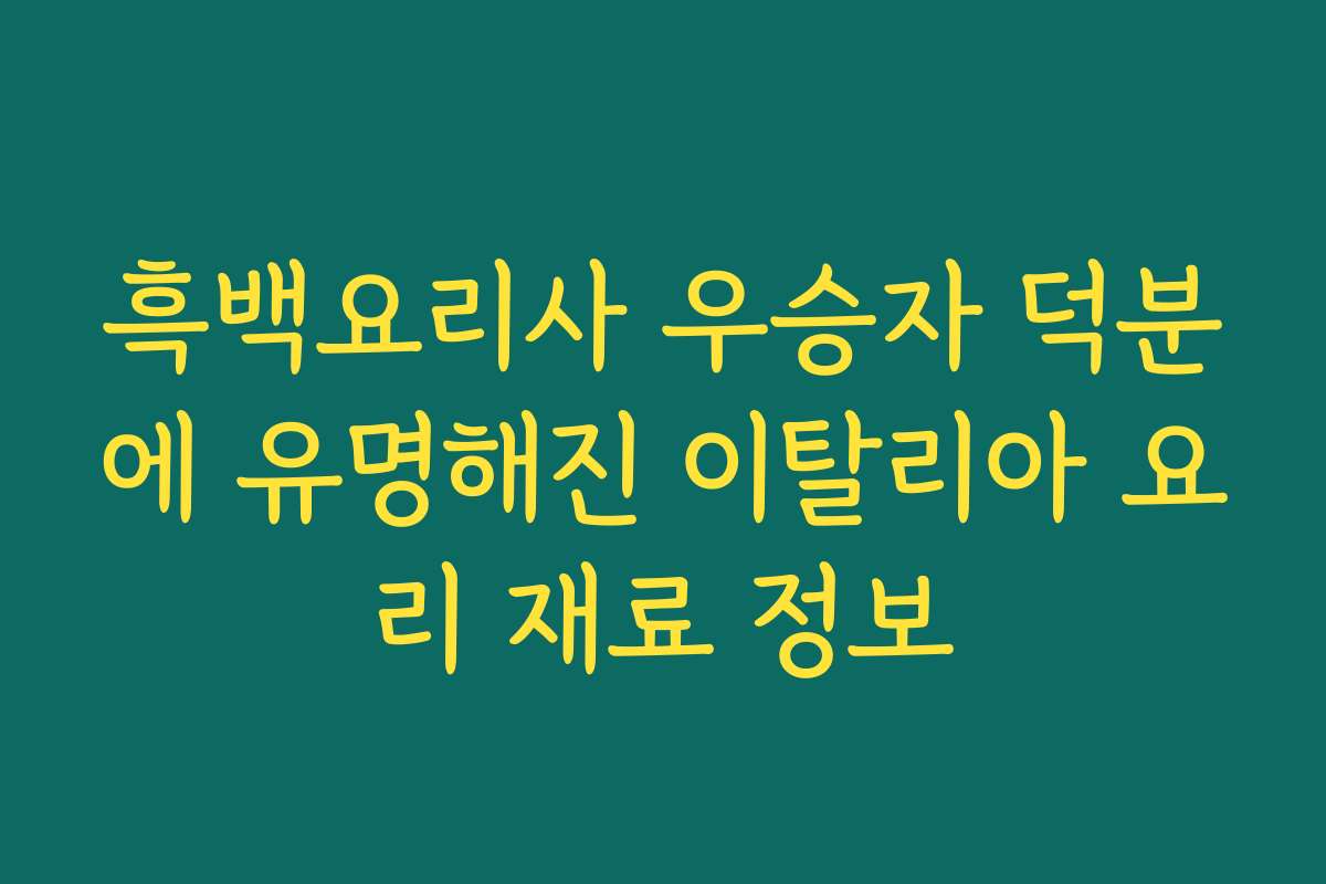 흑백요리사 우승자 덕분에 유명해진 이탈리아 요리 재료 정보