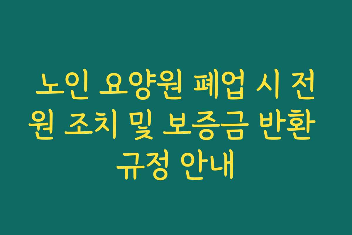 노인 요양원 폐업 시 전원 조치 및 보증금 반환 규정 안내