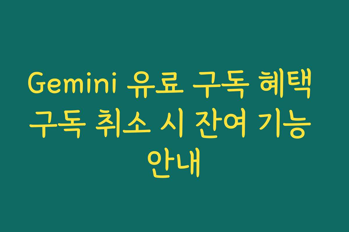 Gemini 유료 구독 혜택 구독 취소 시 잔여 기능 안내