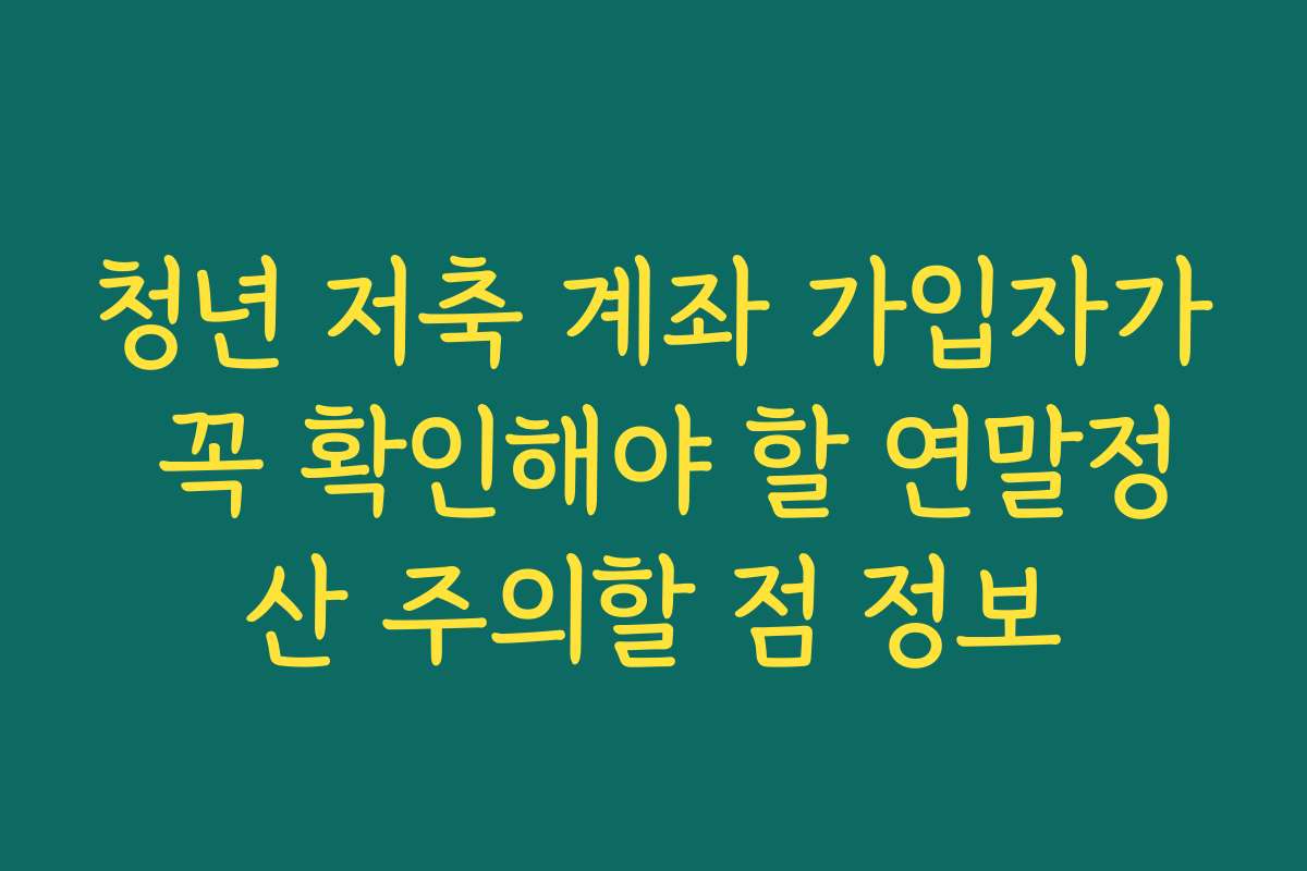 청년 저축 계좌 가입자가 꼭 확인해야 할 연말정산 주의할 점 정보