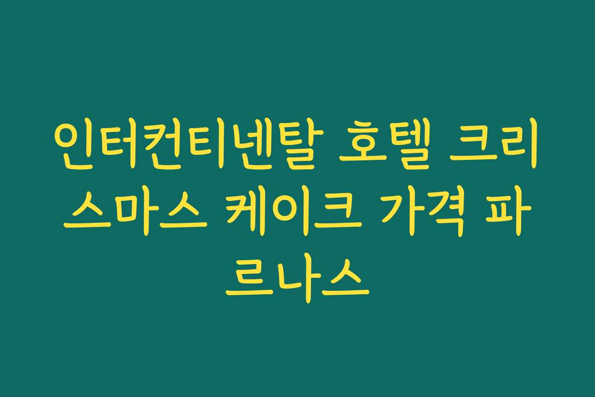 인터컨티넨탈 호텔 크리스마스 케이크 가격 파르나스
