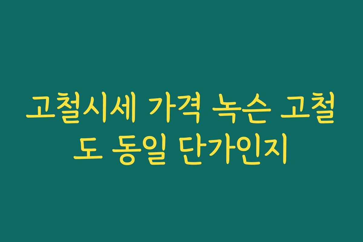 고철시세 가격 녹슨 고철도 동일 단가인지