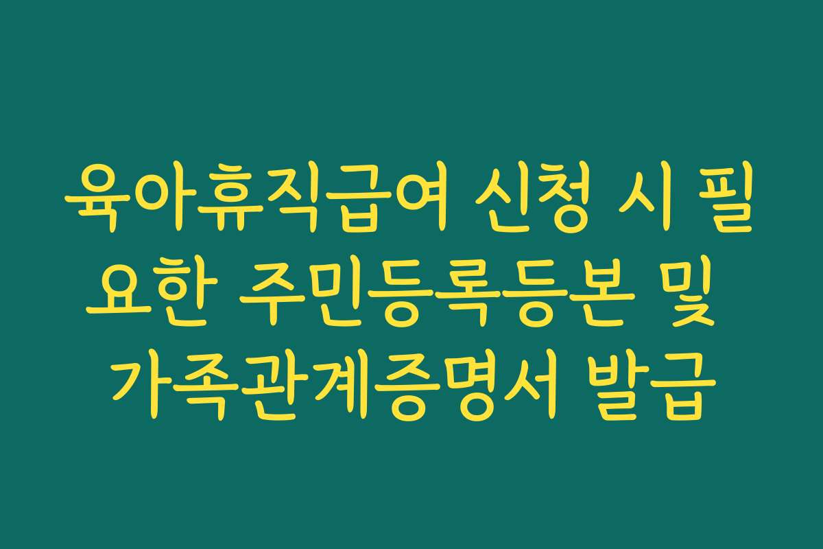 육아휴직급여 신청 시 필요한 주민등록등본 및 가족관계증명서 발급