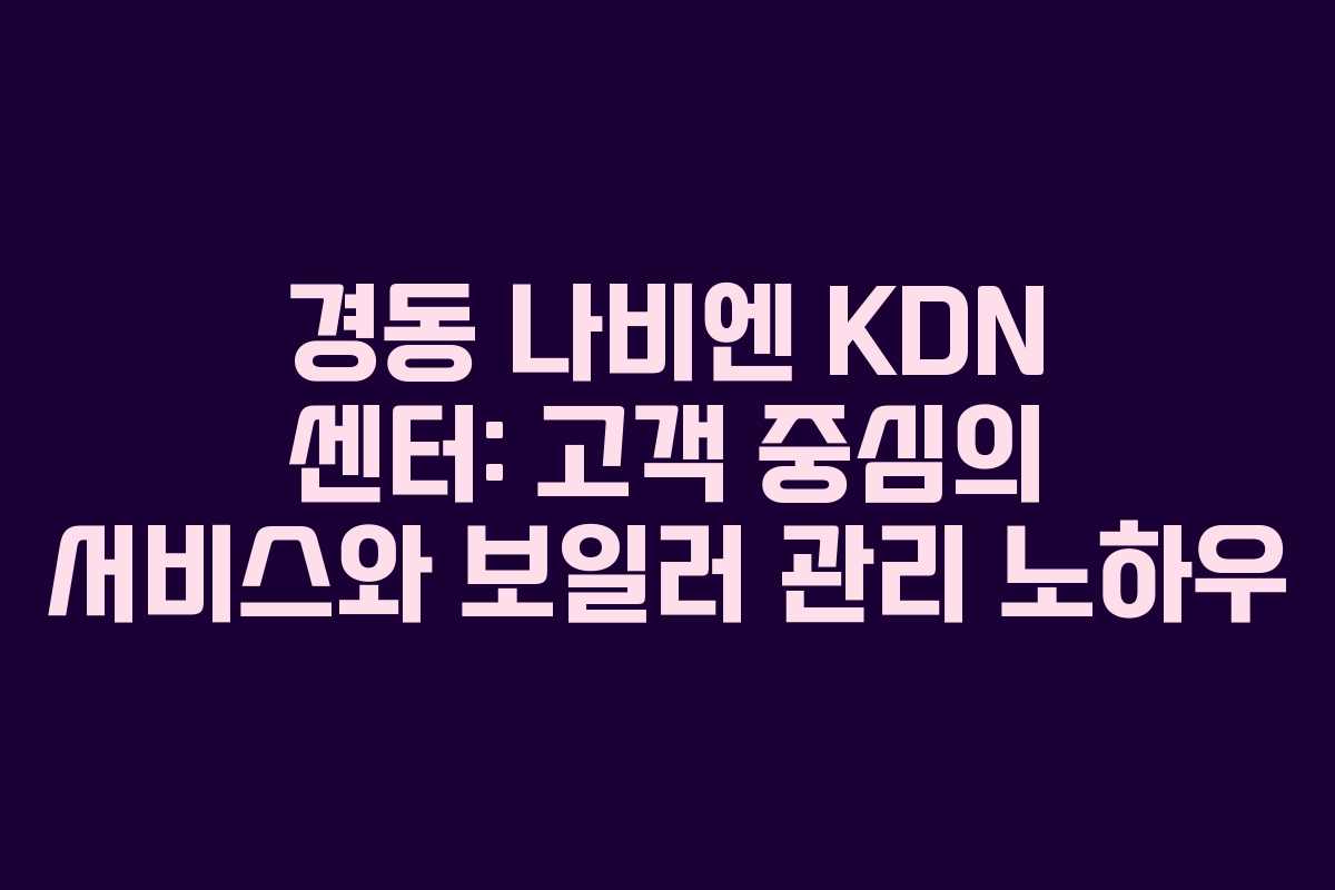 경동 나비엔 KDN 센터: 고객 중심의 서비스와 보일러 관리 노하우