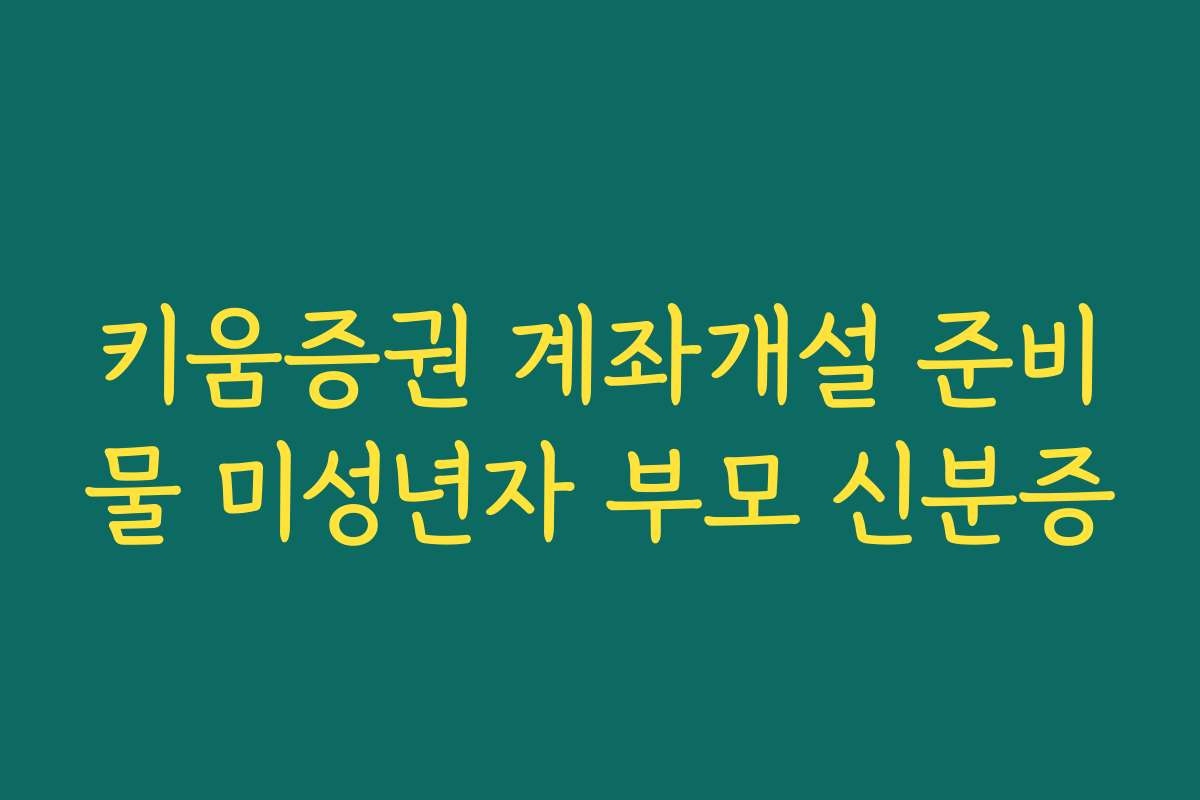 키움증권 계좌개설 준비물 미성년자 부모 신분증