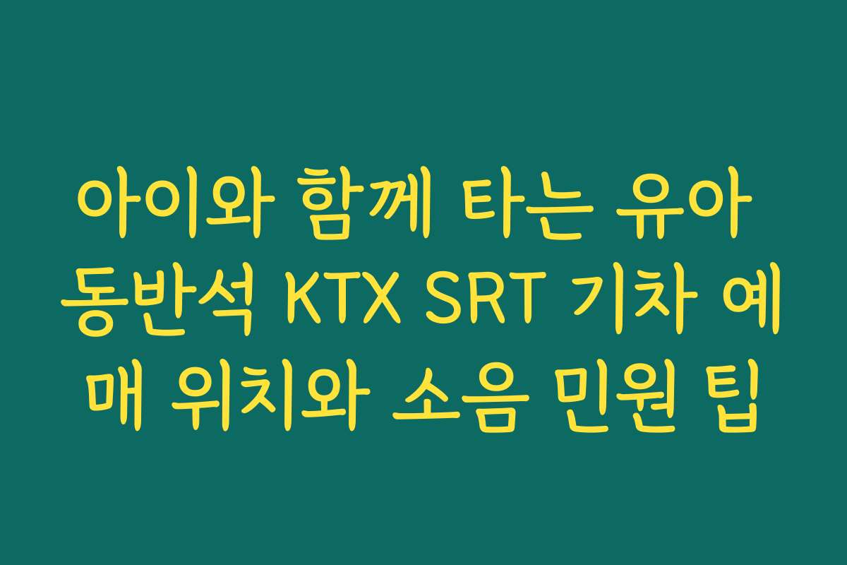 아이와 함께 타는 유아 동반석 KTX SRT 기차 예매 위치와 소음 민원 팁