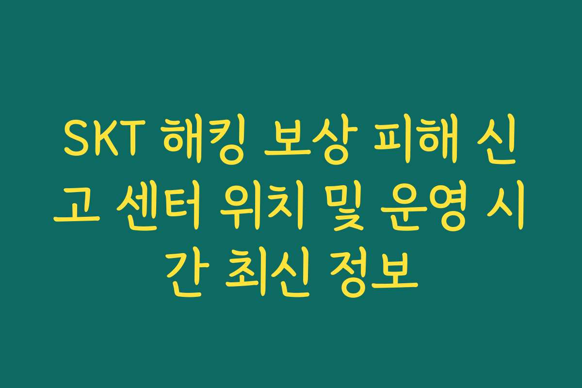SKT 해킹 보상 피해 신고 센터 위치 및 운영 시간 최신 정보