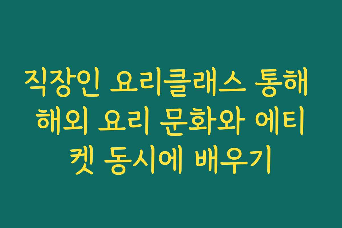 직장인 요리클래스 통해 해외 요리 문화와 에티켓 동시에 배우기