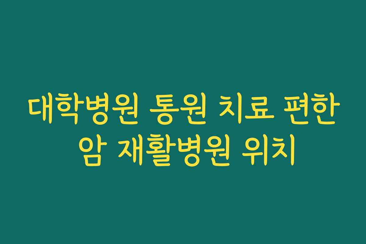 대학병원 통원 치료 편한 암 재활병원 위치