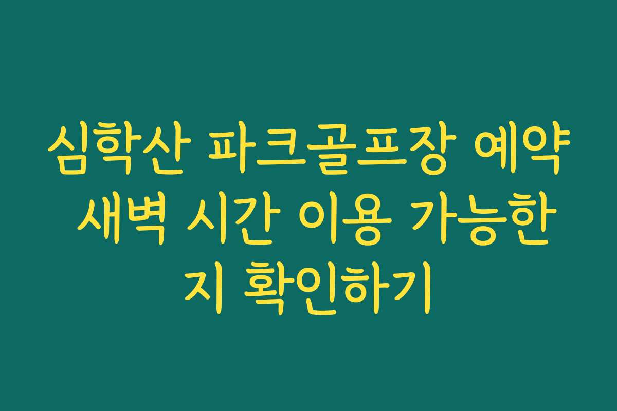 심학산 파크골프장 예약 새벽 시간 이용 가능한지 확인하기