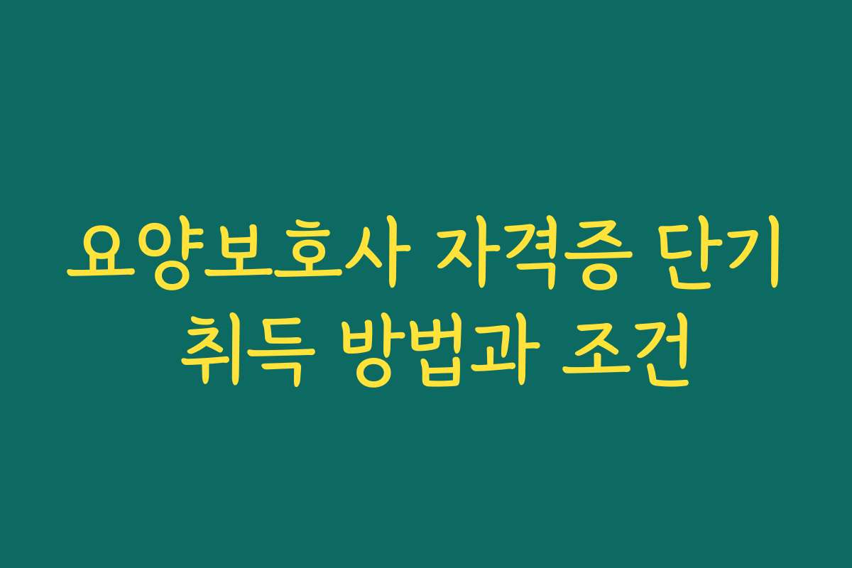 요양보호사 자격증 단기 취득 방법과 조건