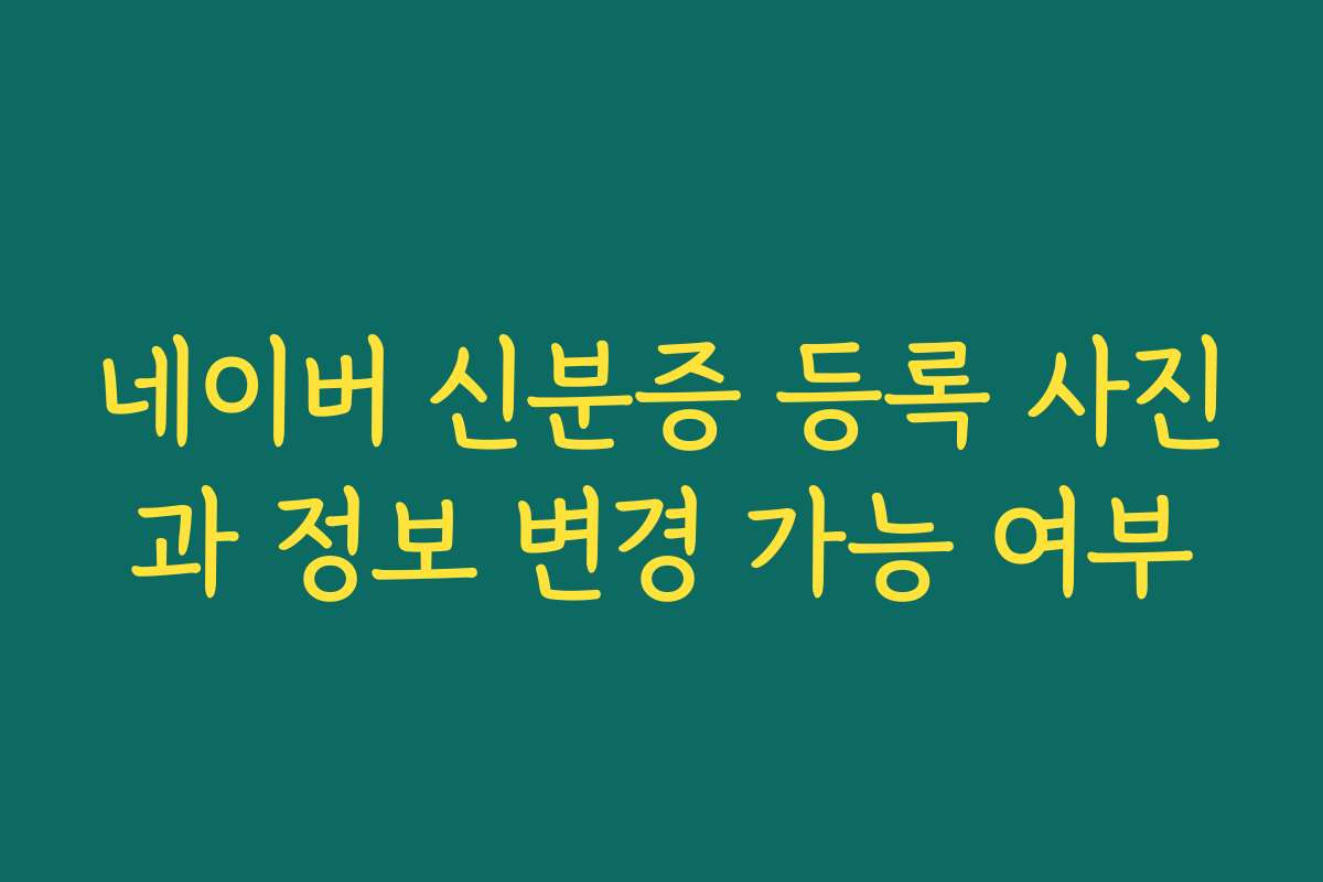 네이버 신분증 등록 사진과 정보 변경 가능 여부