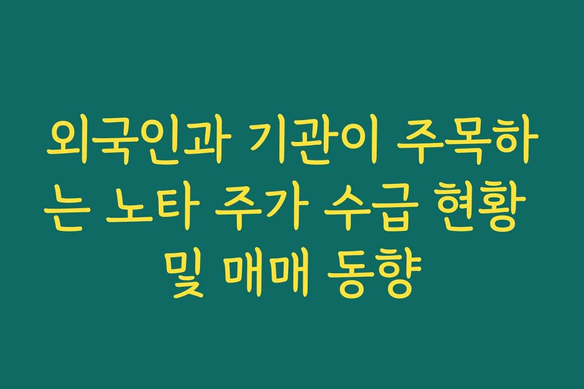 외국인과 기관이 주목하는 노타 주가 수급 현황 및 매매 동향