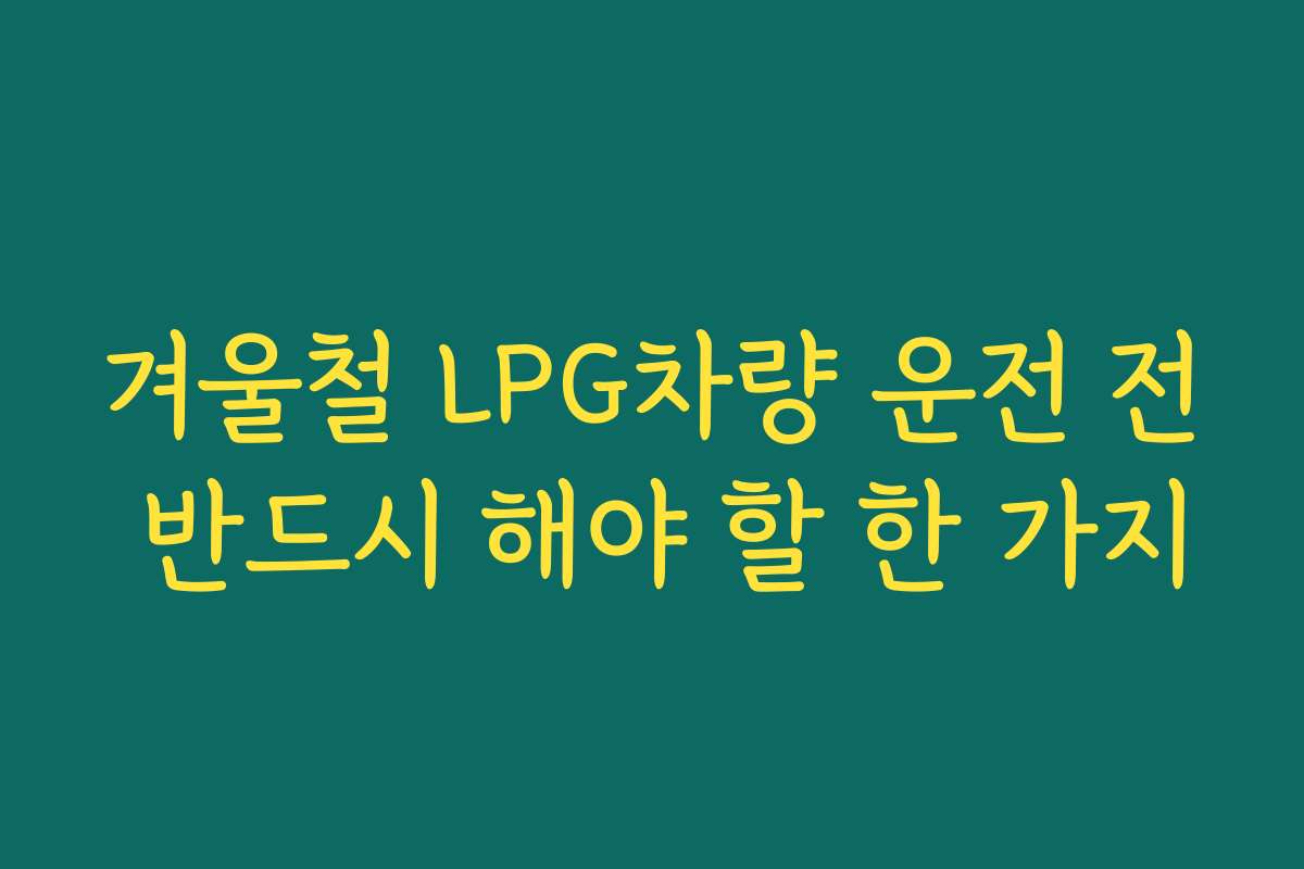 겨울철 LPG차량 운전 전 반드시 해야 할 한 가지