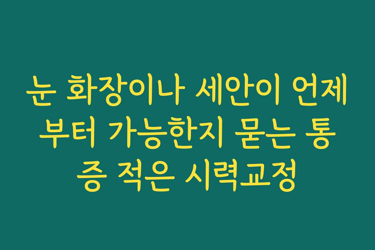 눈 화장이나 세안이 언제부터 가능한지 묻는 통증 적은 시력교정
