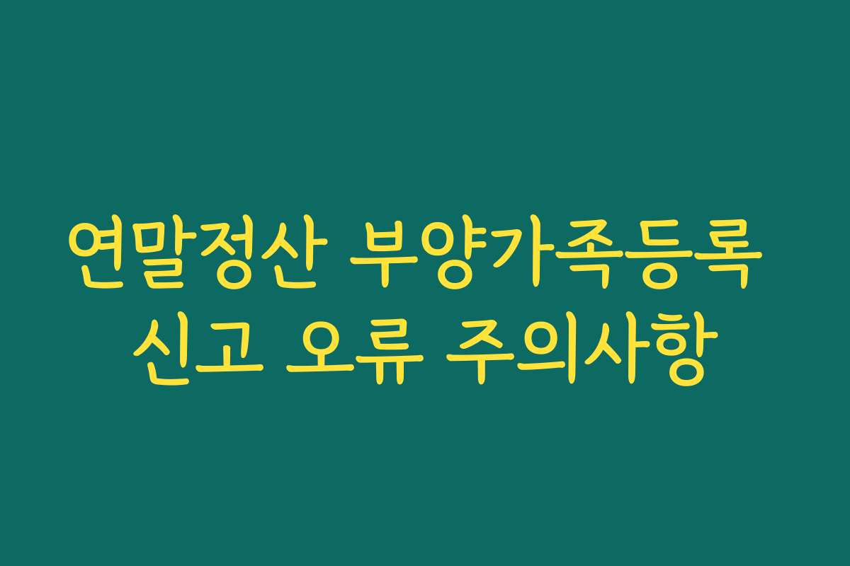연말정산 부양가족등록 신고 오류 주의사항