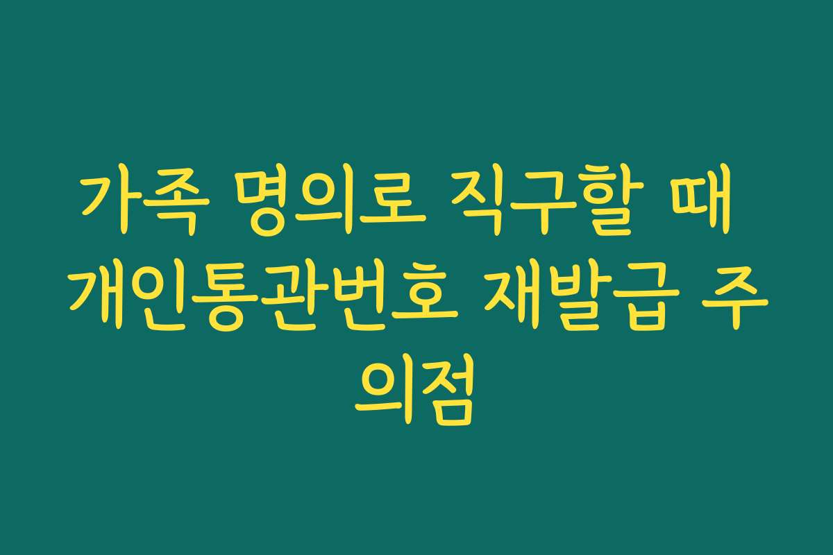 가족 명의로 직구할 때 개인통관번호 재발급 주의점