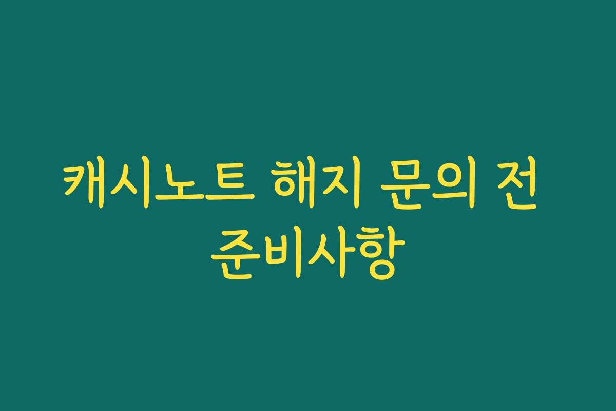 캐시노트 해지 문의 전 준비사항
