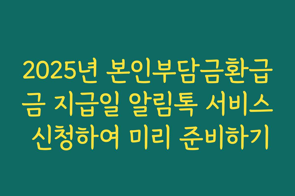 2025년 본인부담금환급금 지급일 알림톡 서비스 신청하여 미리 준비하기