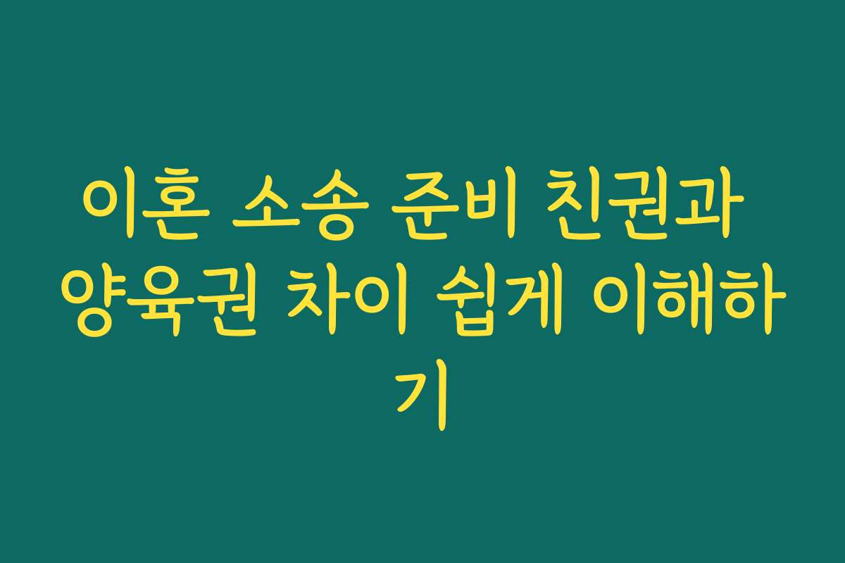 이혼 소송 준비 친권과 양육권 차이 쉽게 이해하기