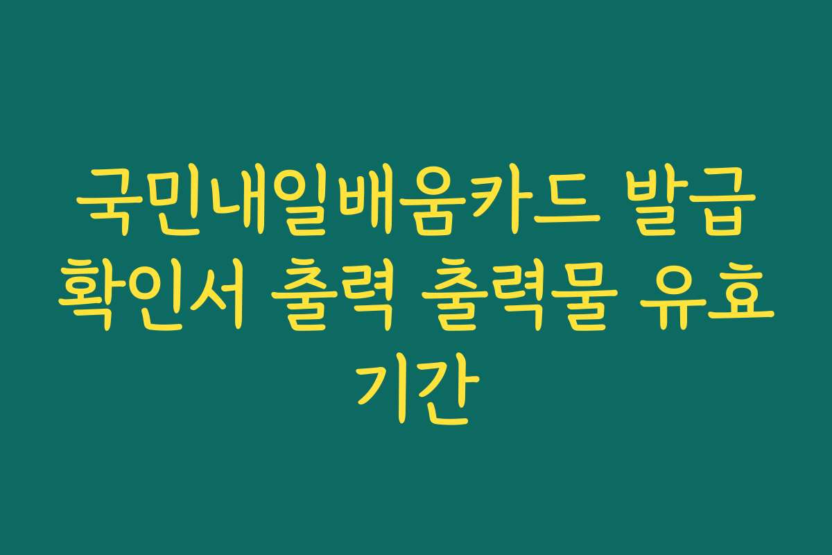 국민내일배움카드 발급확인서 출력 출력물 유효기간