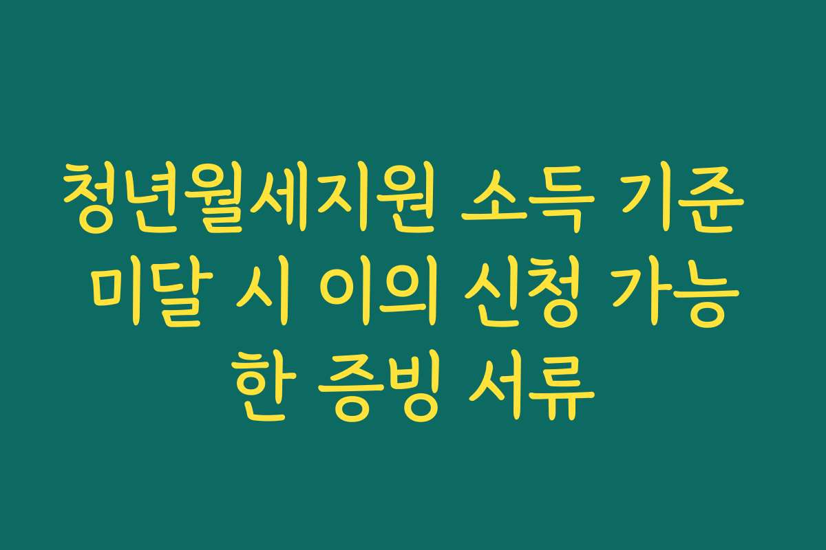 청년월세지원 소득 기준 미달 시 이의 신청 가능한 증빙 서류