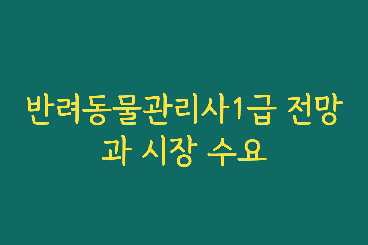 반려동물관리사1급 전망과 시장 수요