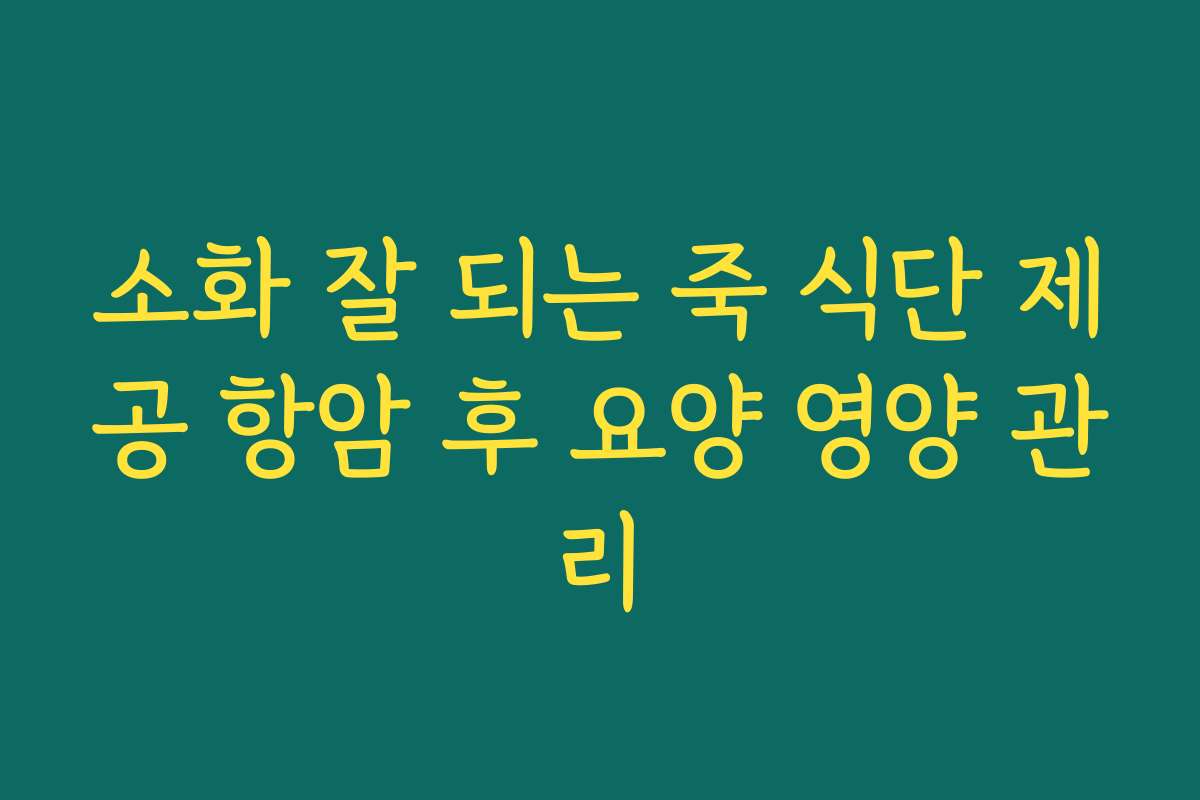 소화 잘 되는 죽 식단 제공 항암 후 요양 영양 관리