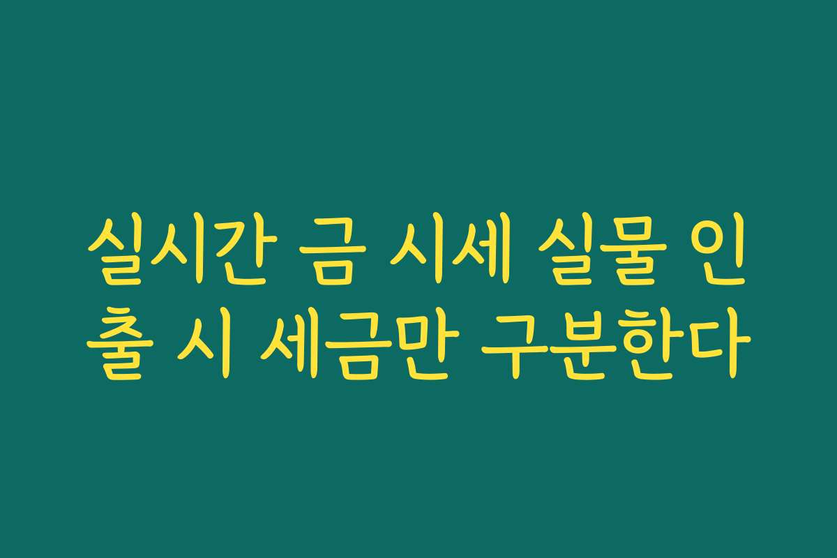 실시간 금 시세 실물 인출 시 세금만 구분한다