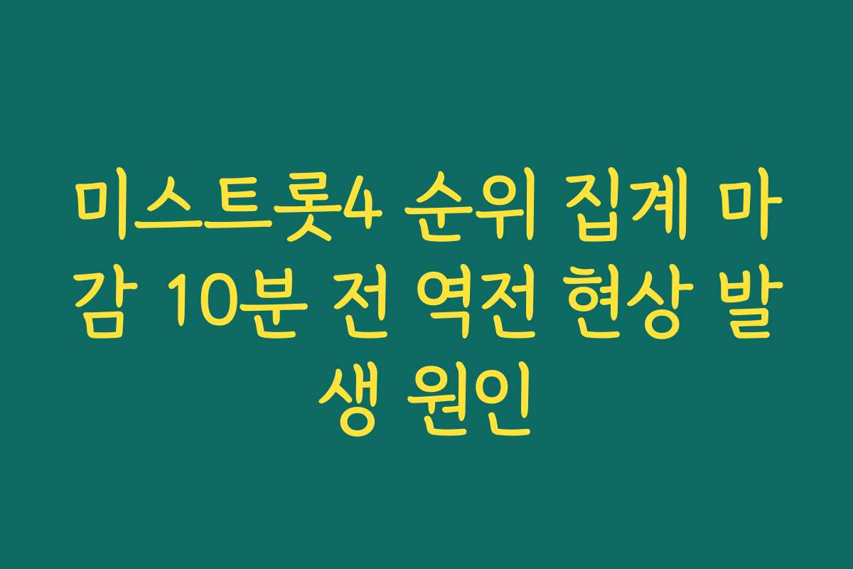 미스트롯4 순위 집계 마감 10분 전 역전 현상 발생 원인