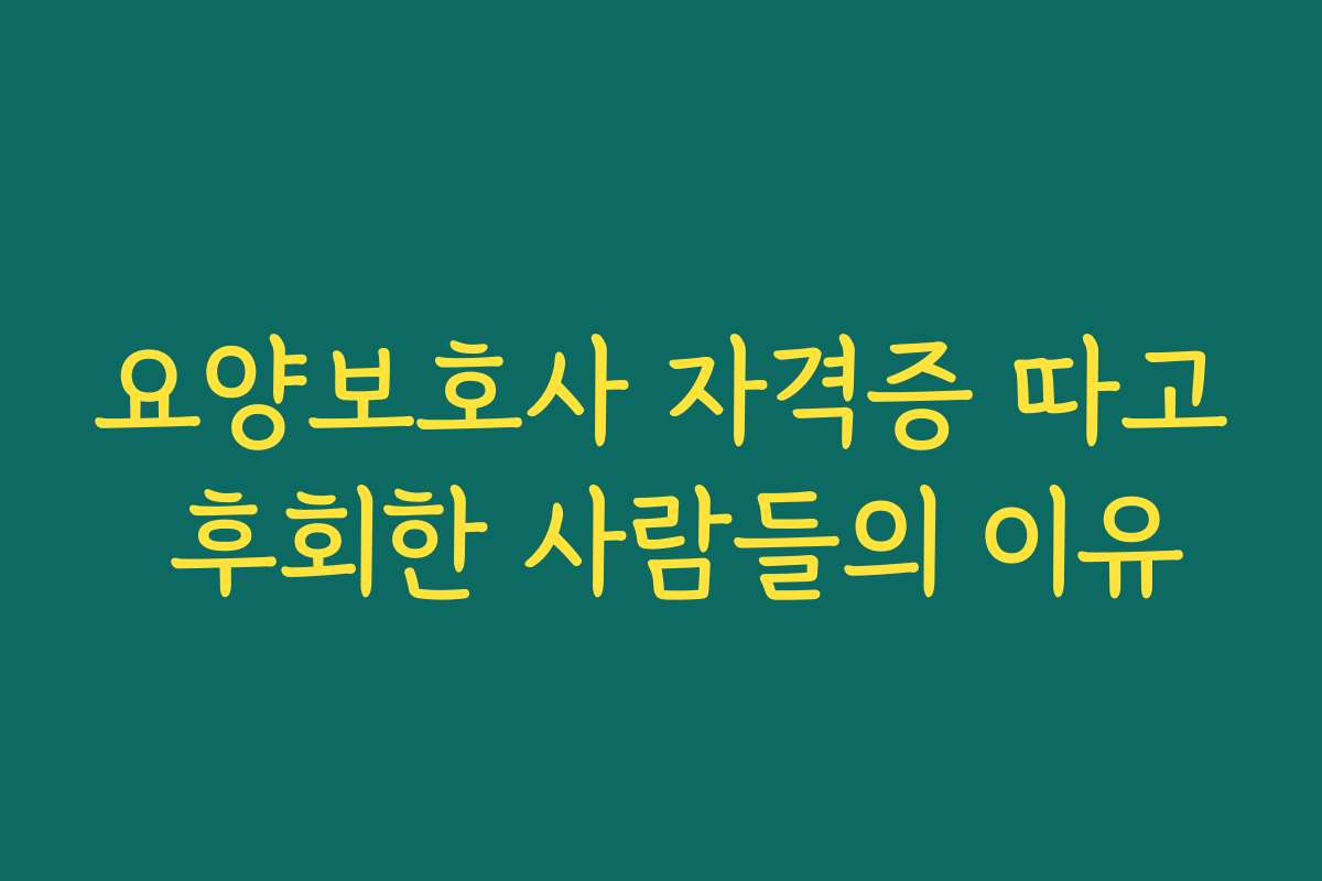 요양보호사 자격증 따고 후회한 사람들의 이유