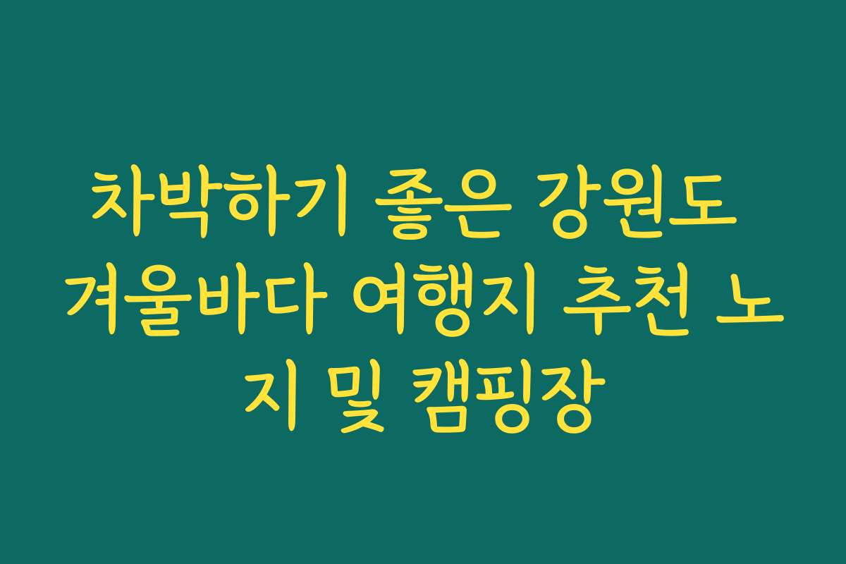 차박하기 좋은 강원도 겨울바다 여행지 추천 노지 및 캠핑장